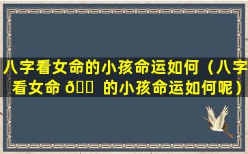 八字看女命的小孩命运如何（八字看女命 🐠 的小孩命运如何呢）